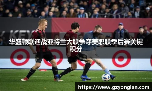 华盛顿联迎战亚特兰大联争夺美职联季后赛关键积分