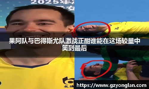 果阿队与巴得斯尤队激战正酣谁能在这场较量中笑到最后
